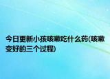 今日更新小孩咳嗽吃什么藥(咳嗽變好的三個(gè)過(guò)程)