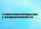 今日更新家用電腦和商用電腦的區(qū)別是什么 家用電腦和商用電腦有哪些不同