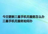 今日更新三星手機(jī)無(wú)服務(wù)怎么辦 三星手機(jī)無(wú)服務(wù)如何辦