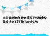 當(dāng)日最新消息 什么情況下公積金貸款被拒絕 以下情況申請(qǐng)失敗