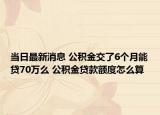 當(dāng)日最新消息 公積金交了6個(gè)月能貸70萬(wàn)么 公積金貸款額度怎么算
