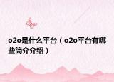 o2o是什么平臺(tái)（o2o平臺(tái)有哪些簡(jiǎn)介介紹）