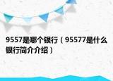 9557是哪個(gè)銀行（95577是什么銀行簡(jiǎn)介介紹）