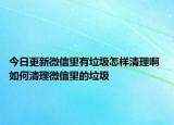 今日更新微信里有垃圾怎樣清理啊 如何清理微信里的垃圾