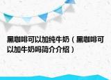 黑咖啡可以加純牛奶（黑咖啡可以加牛奶嗎簡介介紹）