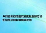 今日更新微信朋友圈批量刪除方法 如何批量刪除微信朋友圈