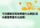 今日更新舌苔發(fā)黃是什么原因(舌頭都是黃是怎么回事)