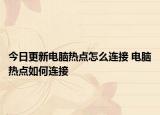 今日更新電腦熱點怎么連接 電腦熱點如何連接