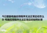 今日更新電腦應用程序無法正常啟動怎么辦 電腦應用程序無法正常啟動如何處理
