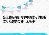當(dāng)日最新消息 有車申請(qǐng)信用卡能通過(guò)嗎 還需要符合什么條件
