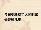 今日更新?lián)Q了人間叫家長(zhǎng)是第幾集