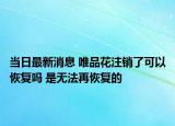 當(dāng)日最新消息 唯品花注銷了可以恢復(fù)嗎 是無法再恢復(fù)的