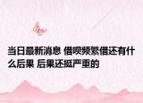 當(dāng)日最新消息 借唄頻繁借還有什么后果 后果還挺嚴(yán)重的