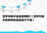 活字印刷術(shù)是誰發(fā)明的?（活字印刷術(shù)的發(fā)明者是誰簡介介紹）