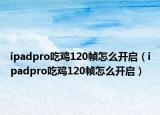 ipadpro吃雞120幀怎么開啟（ipadpro吃雞120幀怎么開啟）