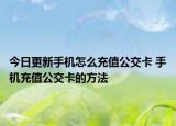 今日更新手機怎么充值公交卡 手機充值公交卡的方法