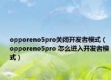 opporeno5pro關(guān)閉開發(fā)者模式（opporeno5pro 怎么進入開發(fā)者模式）