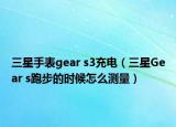 三星手表gear s3充電（三星Gear s跑步的時(shí)候怎么測(cè)量）