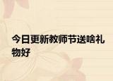 今日更新教師節(jié)送啥禮物好