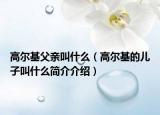 高爾基父親叫什么（高爾基的兒子叫什么簡介介紹）