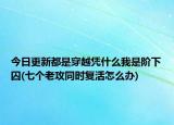 今日更新都是穿越憑什么我是階下囚(七個(gè)老攻同時(shí)復(fù)活怎么辦)