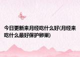 今日更新來(lái)月經(jīng)吃什么好(月經(jīng)來(lái)吃什么最好保護(hù)卵巢)