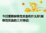 今日更新缺鐵性貧血吃什么好(缺鐵性貧血的三大特征)
