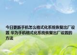 今日更新手機怎么格式化系統(tǒng)恢復出廠設置 華為手機格式化系統(tǒng)恢復出廠設置的方法
