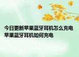 今日更新蘋(píng)果藍(lán)牙耳機(jī)怎么充電 蘋(píng)果藍(lán)牙耳機(jī)如何充電