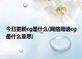 今日更新cg是什么(網(wǎng)絡(luò)用語cg是什么意思)