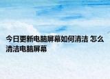 今日更新電腦屏幕如何清潔 怎么清潔電腦屏幕