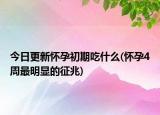今日更新懷孕初期吃什么(懷孕4周最明顯的征兆)