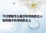 今日更新怎么查手機(jī)號(hào)碼的主人 如何查手機(jī)號(hào)碼的主人
