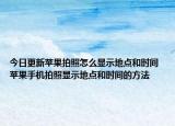 今日更新蘋果拍照怎么顯示地點和時間 蘋果手機拍照顯示地點和時間的方法