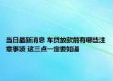 當(dāng)日最新消息 車貸放款前有哪些注意事項 這三點一定要知道