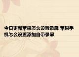 今日更新蘋果怎么設(shè)置錄屏 蘋果手機(jī)怎么設(shè)置添加自帶錄屏