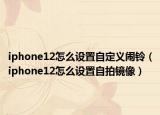 iphone12怎么設(shè)置自定義鬧鈴（iphone12怎么設(shè)置自拍鏡像）