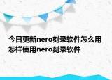 今日更新nero刻錄軟件怎么用 怎樣使用nero刻錄軟件