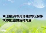 今日更新蘋果電池健康怎么保持 蘋果電池健康保持方法
