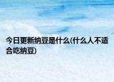 今日更新納豆是什么(什么人不適合吃納豆)
