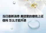 當(dāng)日最新消息 美團(tuán)里的借錢(qián)上征信嗎 怎么才能開(kāi)通