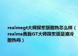 realmegt大師探索版散熱怎么樣（realme真我GT大師探索版是液冷散熱嗎）