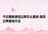 今日更新通話記錄怎么查詢 通話記錄查詢方法