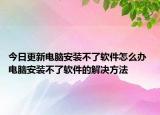 今日更新電腦安裝不了軟件怎么辦 電腦安裝不了軟件的解決方法