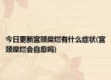今日更新宮頸糜爛有什么癥狀(宮頸糜爛會(huì)自愈嗎)