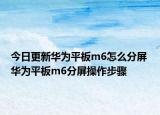 今日更新華為平板m6怎么分屏 華為平板m6分屏操作步驟