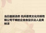 當(dāng)日最新消息 杭州慕克文化傳媒有限公司干嘛的企查查顯示法人是黃林澤