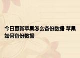 今日更新蘋(píng)果怎么備份數(shù)據(jù) 蘋(píng)果如何備份數(shù)據(jù)