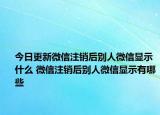 今日更新微信注銷后別人微信顯示什么 微信注銷后別人微信顯示有哪些
