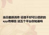 當(dāng)日最新消息 征信不好可以借款的app有哪些 這五個(gè)平臺(tái)你知道嗎